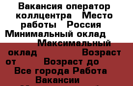 Вакансия оператор коллцентра › Место работы ­ Россия › Минимальный оклад ­ 20 000 › Максимальный оклад ­ 100 000 › Возраст от ­ 18 › Возраст до ­ 50 - Все города Работа » Вакансии   . Магаданская обл.,Магадан г.